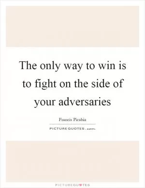 The only way to win is to fight on the side of your adversaries Picture Quote #1