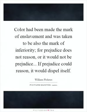 Color had been made the mark of enslavement and was taken to be also the mark of inferiority; for prejudice does not reason, or it would not be prejudice... If prejudice could reason, it would dispel itself Picture Quote #1