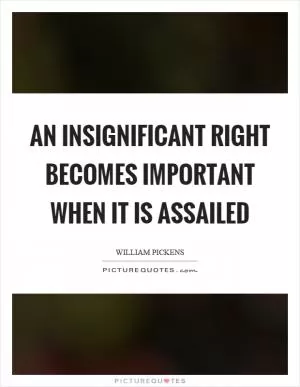 An insignificant right becomes important when it is assailed Picture Quote #1