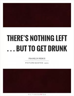 There’s nothing left... but to get drunk Picture Quote #1