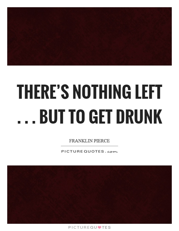 There's nothing left... but to get drunk Picture Quote #1