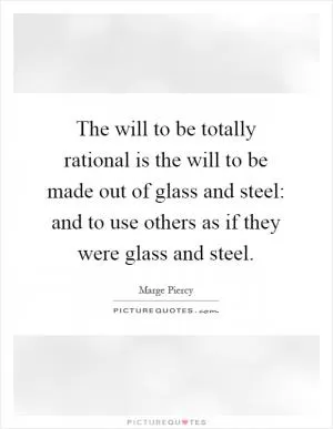 The will to be totally rational is the will to be made out of glass and steel: and to use others as if they were glass and steel Picture Quote #1