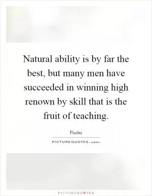Natural ability is by far the best, but many men have succeeded in winning high renown by skill that is the fruit of teaching Picture Quote #1