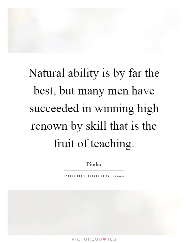 Natural ability is by far the best, but many men have succeeded in winning high renown by skill that is the fruit of teaching Picture Quote #1