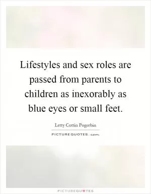 Lifestyles and sex roles are passed from parents to children as inexorably as blue eyes or small feet Picture Quote #1