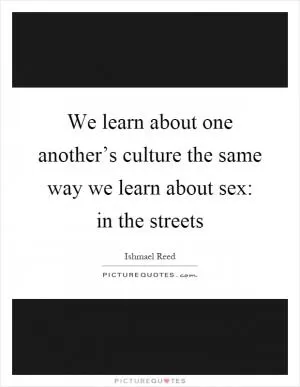 We learn about one another’s culture the same way we learn about sex: in the streets Picture Quote #1