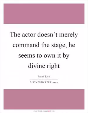 The actor doesn’t merely command the stage, he seems to own it by divine right Picture Quote #1