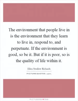 The environment that people live in is the environment that they learn to live in, respond to, and perpetuate. If the environment is good, so be it. But if it is poor, so is the quality of life within it Picture Quote #1