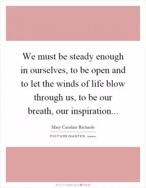 We must be steady enough in ourselves, to be open and to let the winds of life blow through us, to be our breath, our inspiration Picture Quote #1