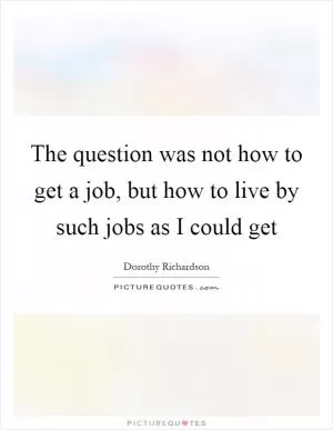 The question was not how to get a job, but how to live by such jobs as I could get Picture Quote #1