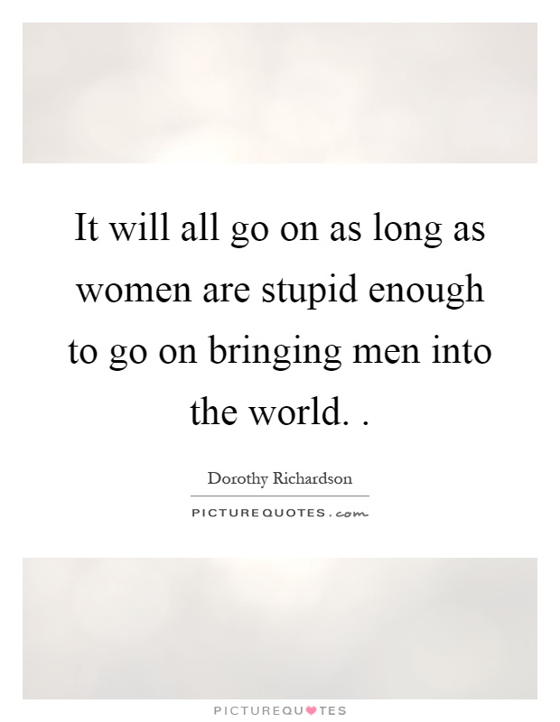 It will all go on as long as women are stupid enough to go on bringing men into the world Picture Quote #1