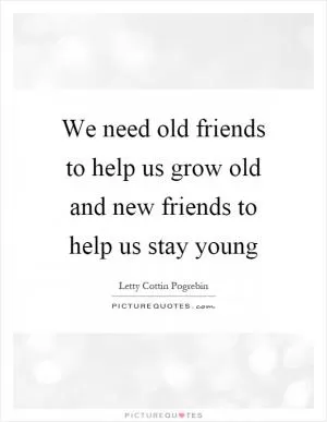 We need old friends to help us grow old and new friends to help us stay young Picture Quote #1