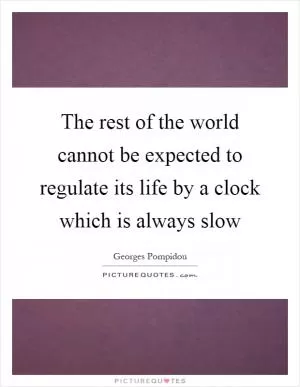 The rest of the world cannot be expected to regulate its life by a clock which is always slow Picture Quote #1