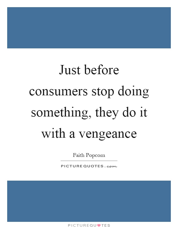Just before consumers stop doing something, they do it with a vengeance Picture Quote #1