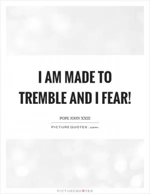 I am made to tremble and I fear! Picture Quote #1
