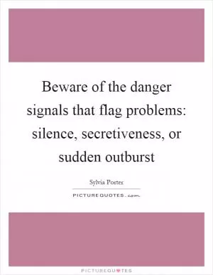Beware of the danger signals that flag problems: silence, secretiveness, or sudden outburst Picture Quote #1