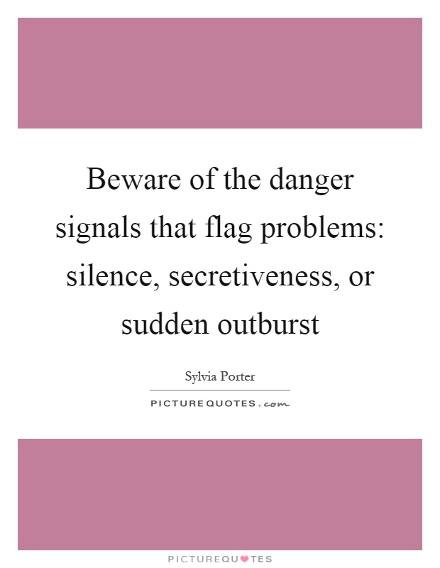 Beware of the danger signals that flag problems: silence, secretiveness, or sudden outburst Picture Quote #1