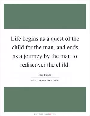 Life begins as a quest of the child for the man, and ends as a journey by the man to rediscover the child Picture Quote #1