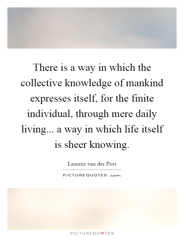 There is a way in which the collective knowledge of mankind expresses itself, for the finite individual, through mere daily living... a way in which life itself is sheer knowing Picture Quote #1