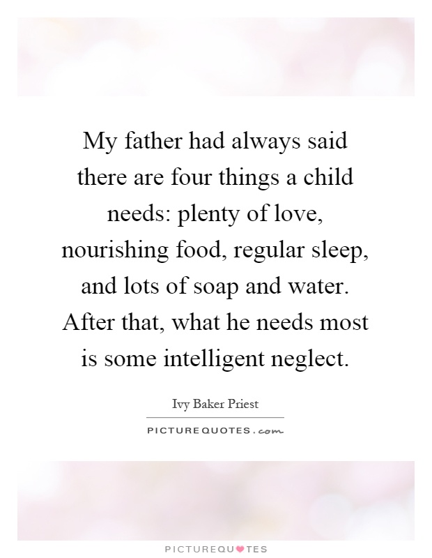 My father had always said there are four things a child needs: plenty of love, nourishing food, regular sleep, and lots of soap and water. After that, what he needs most is some intelligent neglect Picture Quote #1