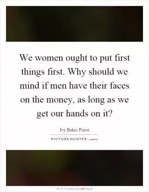 We women ought to put first things first. Why should we mind if men have their faces on the money, as long as we get our hands on it? Picture Quote #1