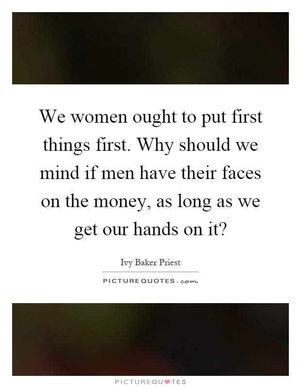 We women ought to put first things first. Why should we mind if men have their faces on the money, as long as we get our hands on it? Picture Quote #1