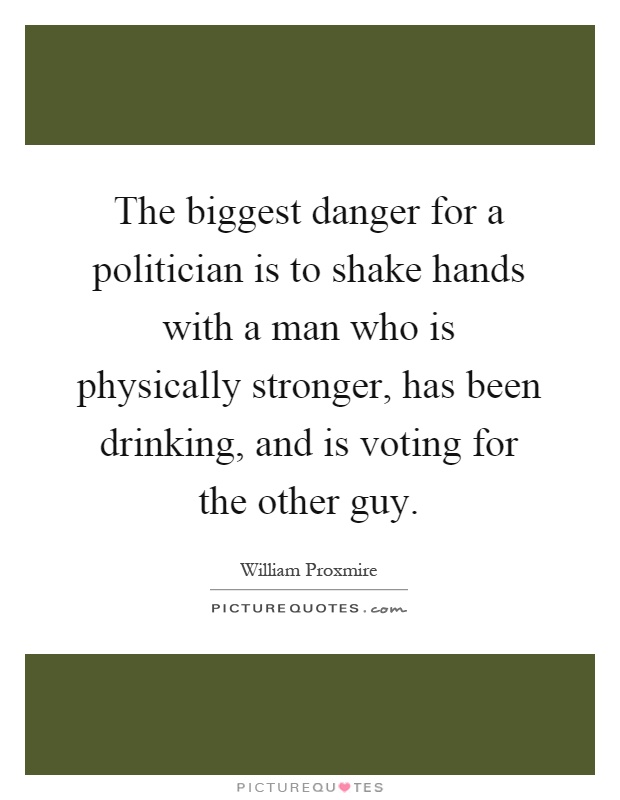 The biggest danger for a politician is to shake hands with a man who is physically stronger, has been drinking, and is voting for the other guy Picture Quote #1