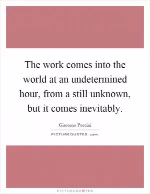 The work comes into the world at an undetermined hour, from a still unknown, but it comes inevitably Picture Quote #1