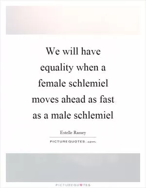 We will have equality when a female schlemiel moves ahead as fast as a male schlemiel Picture Quote #1