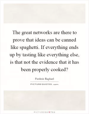 The great networks are there to prove that ideas can be canned like spaghetti. If everything ends up by tasting like everything else, is that not the evidence that it has been properly cooked? Picture Quote #1