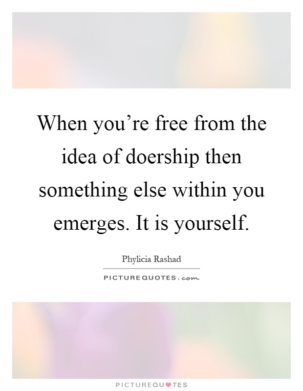 When you're free from the idea of doership then something else within you emerges. It is yourself Picture Quote #1