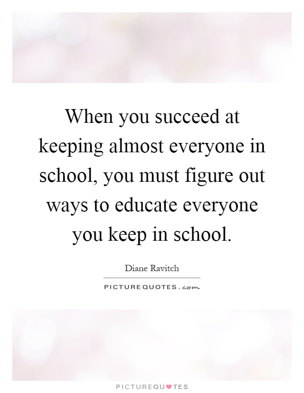 When you succeed at keeping almost everyone in school, you must figure out ways to educate everyone you keep in school Picture Quote #1