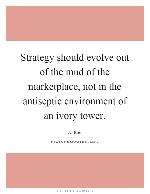 Strategy should evolve out of the mud of the marketplace, not in the antiseptic environment of an ivory tower Picture Quote #1