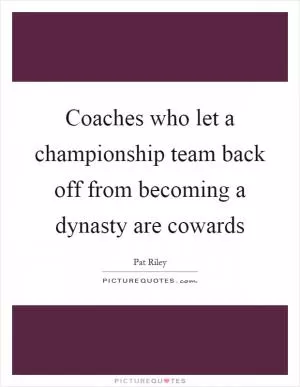 Coaches who let a championship team back off from becoming a dynasty are cowards Picture Quote #1