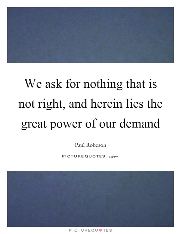 We ask for nothing that is not right, and herein lies the great power of our demand Picture Quote #1