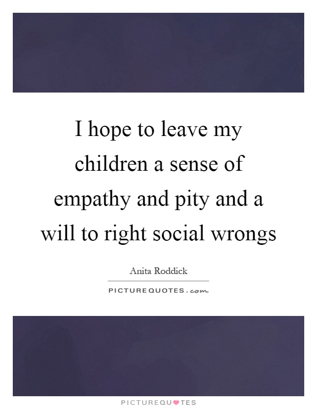 I hope to leave my children a sense of empathy and pity and a will to right social wrongs Picture Quote #1