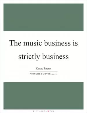 The music business is strictly business Picture Quote #1