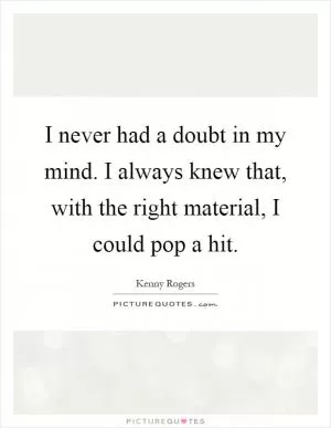 I never had a doubt in my mind. I always knew that, with the right material, I could pop a hit Picture Quote #1