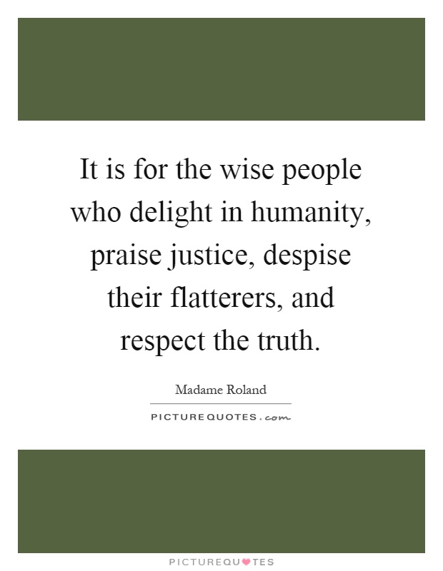 It is for the wise people who delight in humanity, praise justice, despise their flatterers, and respect the truth Picture Quote #1