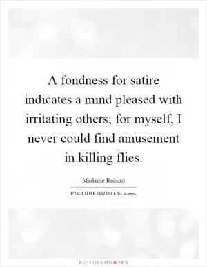 A fondness for satire indicates a mind pleased with irritating others; for myself, I never could find amusement in killing flies Picture Quote #1