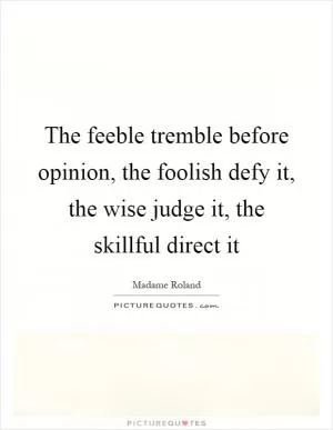 The feeble tremble before opinion, the foolish defy it, the wise judge it, the skillful direct it Picture Quote #1