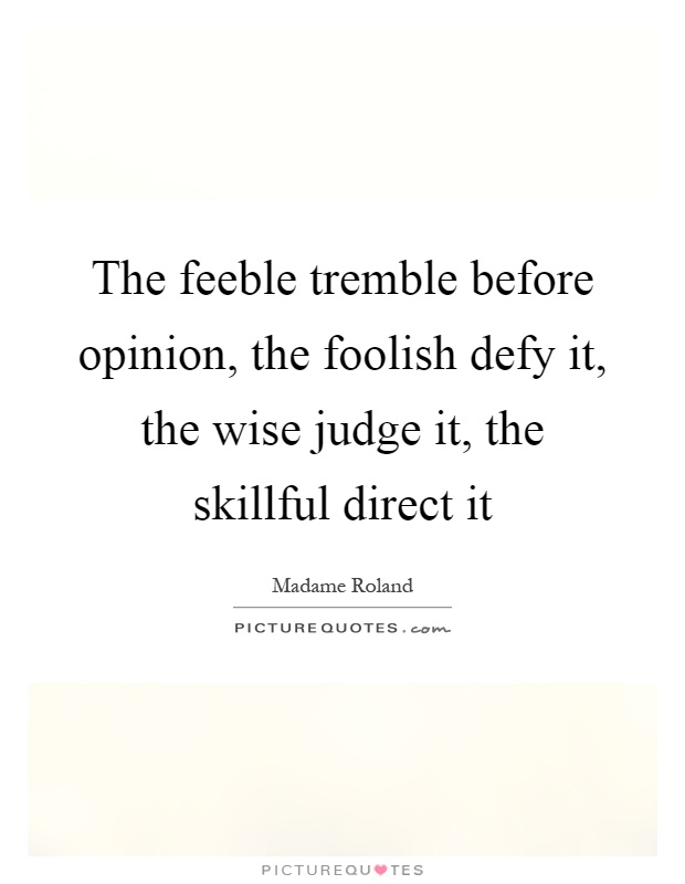 The feeble tremble before opinion, the foolish defy it, the wise judge it, the skillful direct it Picture Quote #1