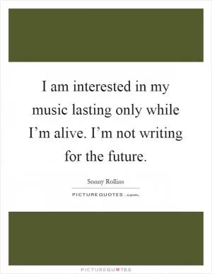 I am interested in my music lasting only while I’m alive. I’m not writing for the future Picture Quote #1
