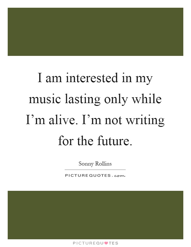 I am interested in my music lasting only while I'm alive. I'm not writing for the future Picture Quote #1