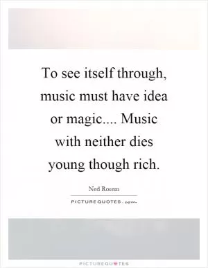 To see itself through, music must have idea or magic.... Music with neither dies young though rich Picture Quote #1