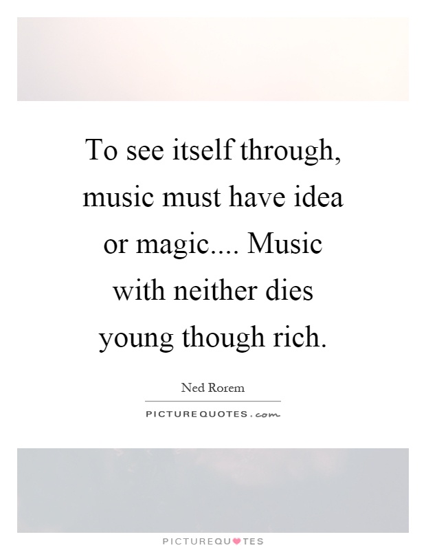 To see itself through, music must have idea or magic.... Music with neither dies young though rich Picture Quote #1
