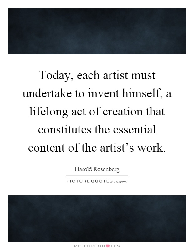 Today, each artist must undertake to invent himself, a lifelong act of creation that constitutes the essential content of the artist's work Picture Quote #1