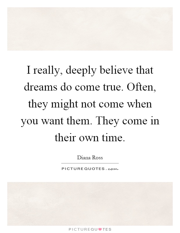 I really, deeply believe that dreams do come true. Often, they might not come when you want them. They come in their own time Picture Quote #1