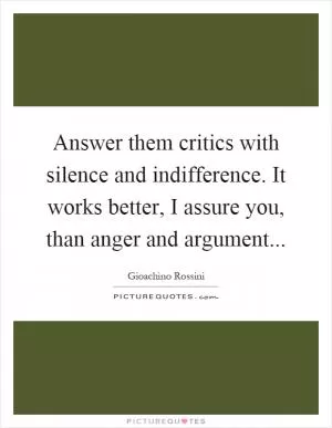 Answer them critics with silence and indifference. It works better, I assure you, than anger and argument Picture Quote #1