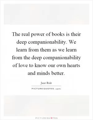 The real power of books is their deep companionability. We learn from them as we learn from the deep companionability of love to know our own hearts and minds better Picture Quote #1